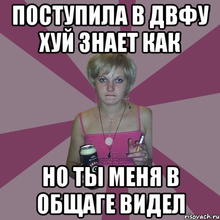 ПОСТУПИЛА В ДВФУ ХУЙ ЗНАЕТ КАК НО ТЫ МЕНЯ В ОБЩАГЕ ВИДЕЛ