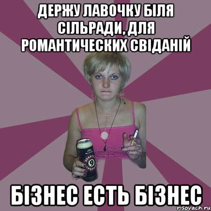 Держу лавочку біля сільради, для романтических свіданій бізнес есть бізнес