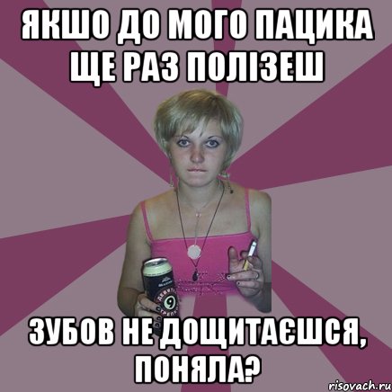 якшо до мого пацика ще раз полізеш зубов не дощитаєшся, поняла?