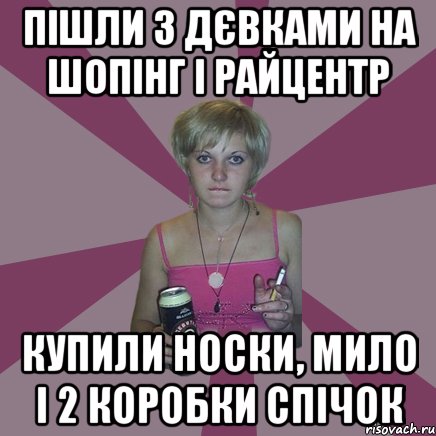 пішли з дєвками на шопінг і райцентр купили носки, мило і 2 коробки спічок, Мем Чотка мала