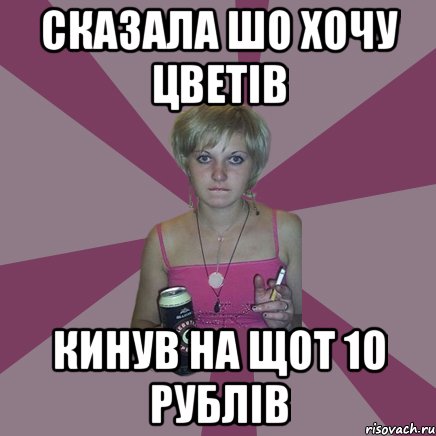 Сказала шо хочу цветів кинув на щот 10 рублів