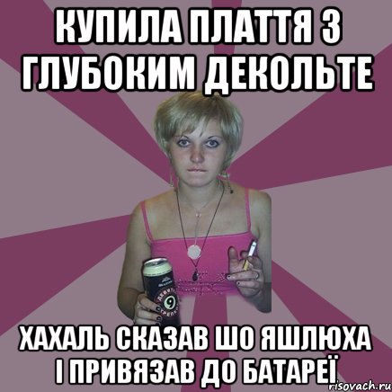 купила плаття з глубоким декольте хахаль сказав шо яшлюха і привязав до батареї, Мем Чотка мала