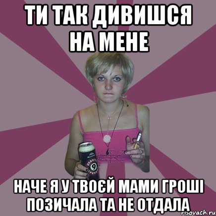 ти так дивишся на мене наче я у твоєй мами гроші позичала та не отдала, Мем Чотка мала