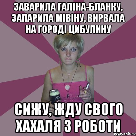 заварила галіна-бланку, запарила мівіну, вирвала на городі цибулину сижу, жду свого хахаля з роботи, Мем Чотка мала