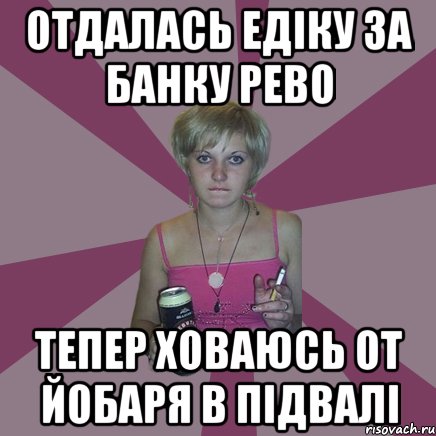 отдалась едіку за банку рево тепер ховаюсь от йобаря в підвалі, Мем Чотка мала