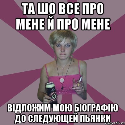 та шо все про мене й про мене відложим мою біографію до следующей пьянки, Мем Чотка мала