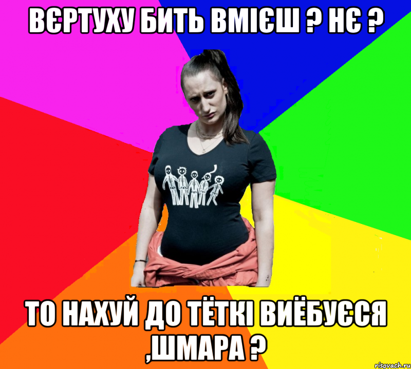 Вєртуху бить вмієш ? Нє ? То нахуй до тёткі виёбуєся ,шмара ?, Мем чотка мала