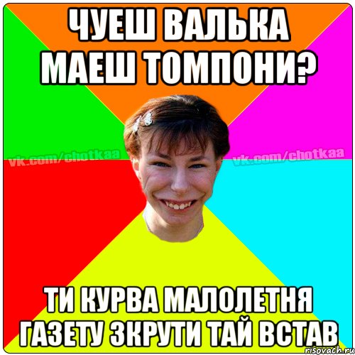 Чуеш Валька маеш томпони? Ти курва малолетня газету зкрути тай встав, Мем Чотка тьола NEW