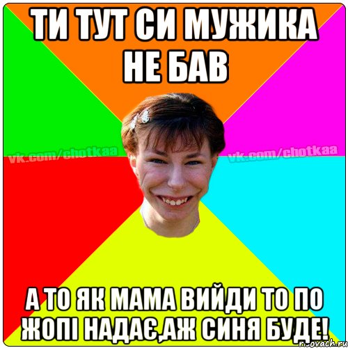 Ти тут си мужика не бав а то як мама вийди то по жопі надає,аж синя буде!, Мем Чотка тьола NEW