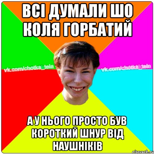 Всі думали шо коля горбатий а у нього просто був короткий шнур від наушніків