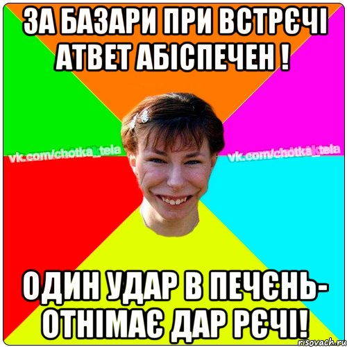 За базари при встрєчі Атвет абіспечен ! Один удар в печєнь- отнімає дар рєчі!