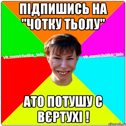 Підпишись на "Чотку тьолу" ато потушу с вєртухі !, Мем Чьотка тьола создать мем