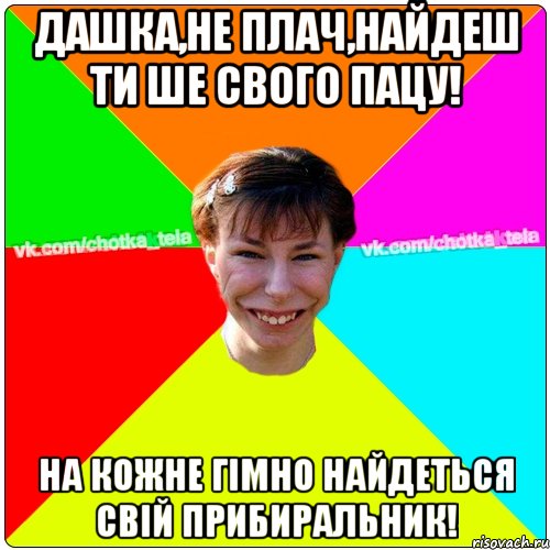 Дашка,не плач,найдеш ти ше свого пацу! На кожне гімно найдеться свій прибиральник!, Мем Чьотка тьола создать мем