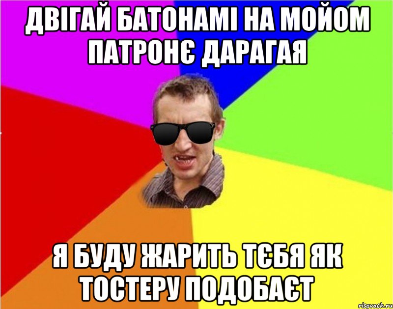 двiгай батонамi на мойом патронЄ дарагая я буду жарить тЄбя як тостеру подобаЄт