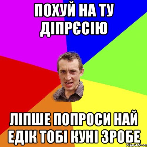 похуй на ту діпрєсію ліпше попроси най едік тобі куні зробе, Мем Чоткий паца