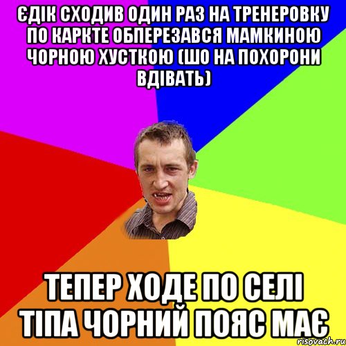 Єдік сходив один раз на тренеровку по каркте обперезався мамкиною чорною хусткою (шо на похорони вдівать) тепер ходе по селі тіпа чорний пояс має, Мем Чоткий паца