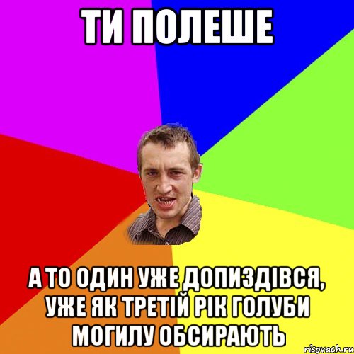 Ти полеше А то один уже допиздівся, уже як третій рік голуби могилу обсирають, Мем Чоткий паца