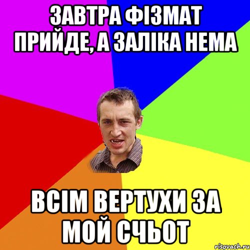 Завтра фізмат прийде, а заліка нема Всім вертухи за мой счьот, Мем Чоткий паца