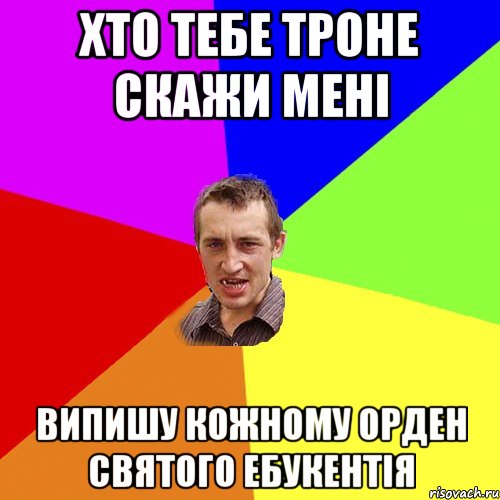 ХТО ТЕБЕ ТРОНЕ СКАЖИ МЕНІ ВИПИШУ КОЖНОМУ ОРДЕН СВЯТОГО ЕБУКЕНТІЯ, Мем Чоткий паца