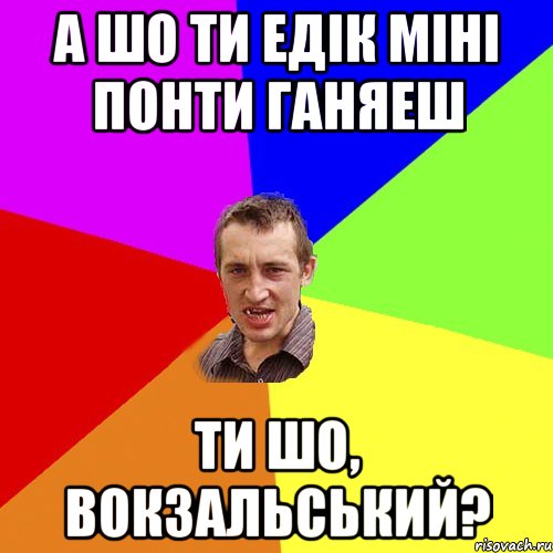 А шо ти Едік міні понти ганяеш Ти шо, вокзальський?, Мем Чоткий паца