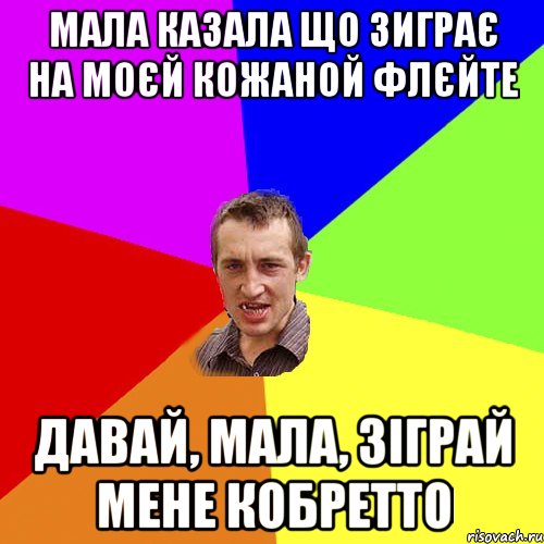 Мала казала що зиграє на моєй кожаной флєйте Давай, Мала, зiграй мене КОБРЕТТО, Мем Чоткий паца