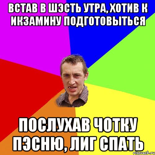 Встав в шэсть утра, хотив к икзамину подготовыться послухав чотку пэсню, лиг спать, Мем Чоткий паца