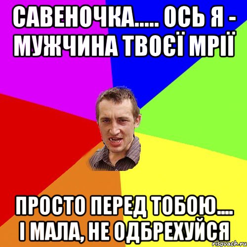 САВЕНОЧКА..... ОСЬ Я - МУЖЧИНА ТВОЄЇ МРІЇ ПРОСТО ПЕРЕД ТОБОЮ.... І МАЛА, НЕ ОДБРЕХУЙСЯ, Мем Чоткий паца