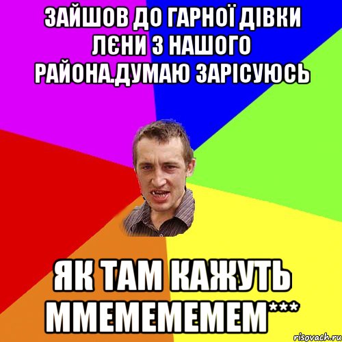 Зайшов до гарної дівки Лєни з нашого района.Думаю зарісуюсь як там кажуть ммемемемем***, Мем Чоткий паца