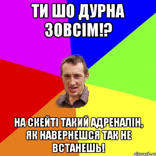 ти шо дурна зовсім!? на скейті такий адреналін, як навернешся так не встанешь!, Мем Чоткий паца