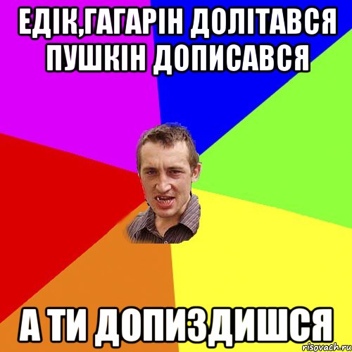 Едік,Гагарін долітався Пушкін дописався А ти допиздишся, Мем Чоткий паца