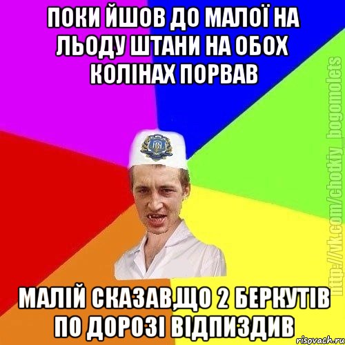 поки йшов до малої на льоду штани на обох колінах порвав малій сказав,що 2 беркутів по дорозі відпиздив