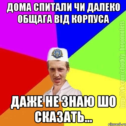 Дома спитали чи далеко общага від корпуса Даже не знаю шо сказать...