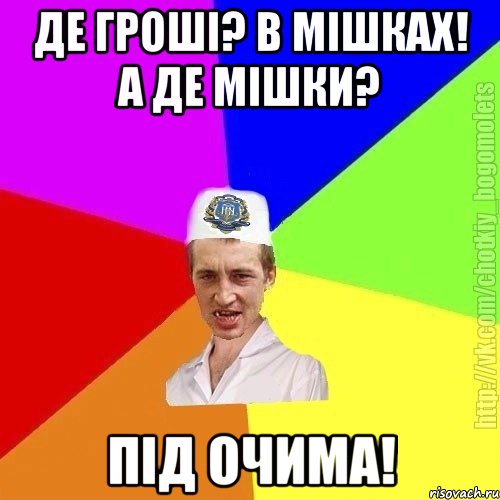 Де гроші? в мішках! а де мішки? Під очима!