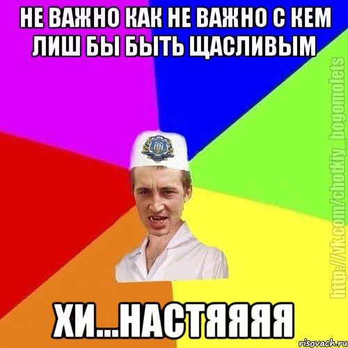 не важно как не важно с кем лиш бы быть щасливым хи...настяяяя