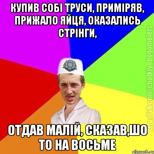 купив собі труси, приміряв, прижало яйця, оказались стрінги, отдав малій, сказав,шо то на восьме