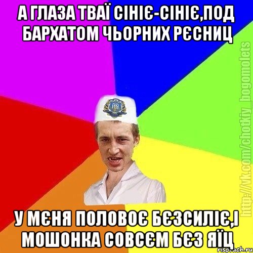 а глаза тваї сініє-сініє,под бархатом чьорних рєсниц у мєня половоє бєзсиліє,і мошонка совсєм бєз яїц