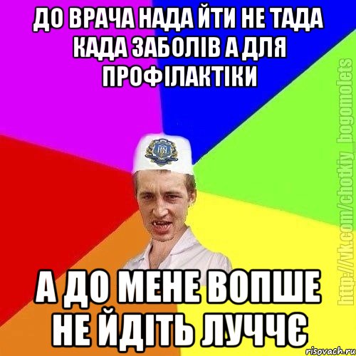 До врача нада йти не тада када заболів а для профілактіки А до мене вопше не йдіть луччє