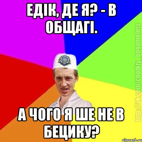 Едік, де я? - В общагі. а чого я ше не в Бецику?