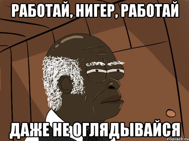 Работай, нигер, работай даже не оглядывайся, Мем   Что этот нигер себе позволяет