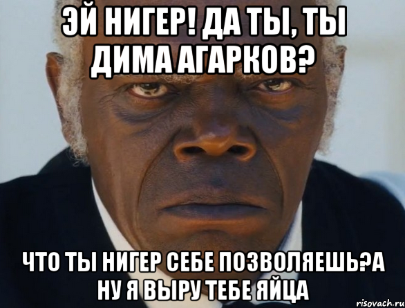 эй нигер! да ты, ТЫ Дима Агарков? что ты нигер себе позволяешь?А ну я выру тебе яйца, Мем   Что этот ниггер себе позволяет