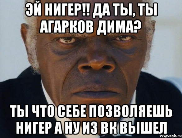 Эй Нигер!! да ты, ТЫ АГАРКОВ ДИМА? ты что себе позволяешь нигер а ну из вк вышел, Мем   Что этот ниггер себе позволяет