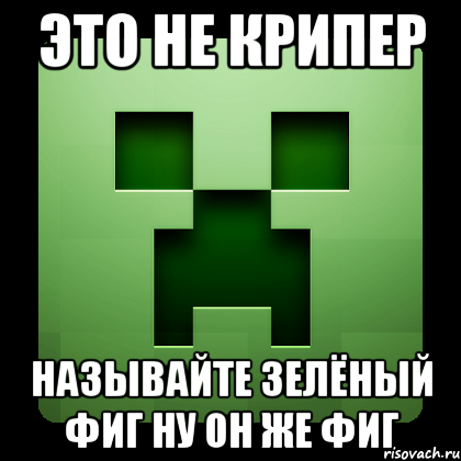 это не крипер называйте зелёный фиг ну он же фиг, Мем Creeper