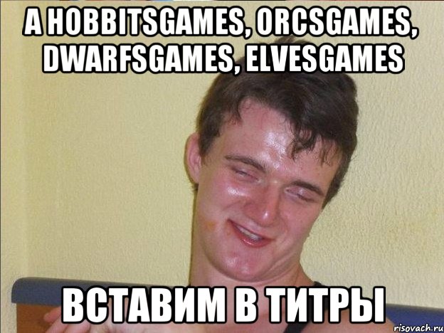 А HobbitsGаmes, OrcsGames, DwarfsGames, ElvesGames Вставим в титры, Мем Ten Guy