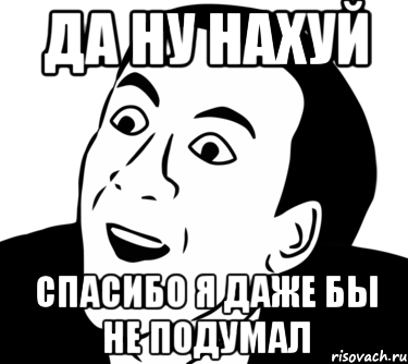 ДА НУ НАХУЙ СПАСИБО Я ДАЖЕ БЫ НЕ ПОДУМАЛ, Мем  Да ладно