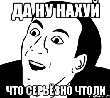 ДА НУ НАХУЙ ЧТО СЕРЬЁЗНО ЧТОЛИ, Мем  Да ладно