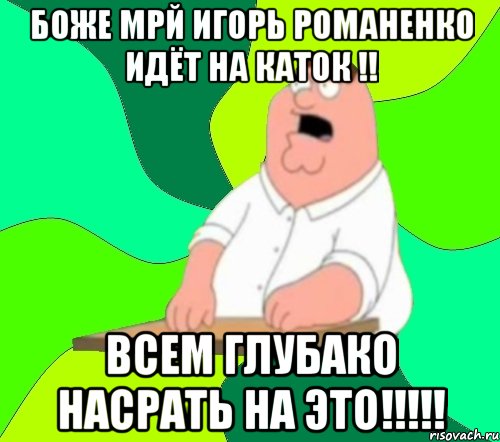 БОЖЕ МРЙ ИГОРЬ РОМАНЕНКО ИДЁТ НА КАТОК !! ВСЕМ ГЛУБАКО НАСРАТЬ НА ЭТО!!!!!, Мем  Да всем насрать (Гриффин)