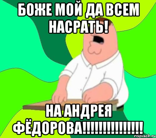 боже мой да всем насрать! на АНДРЕЯ ФЁДОРОВА!!!!!!!!!!!!!!!, Мем  Да всем насрать (Гриффин)