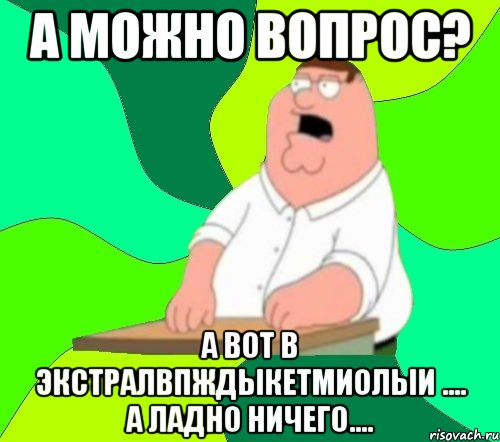 А можно вопрос? А вот в экстралвпждыкетмиолыи .... а ладно ничего...., Мем  Да всем насрать (Гриффин)