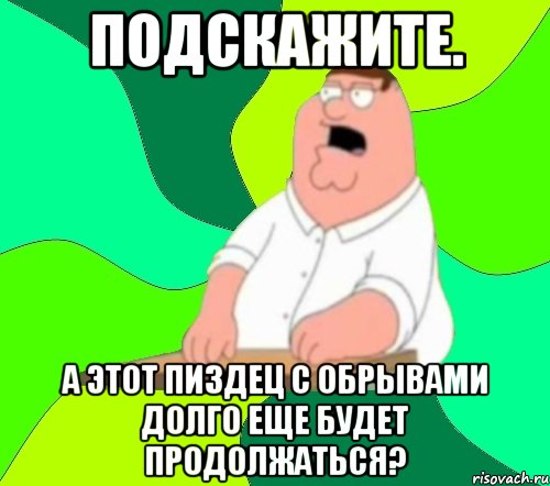 Подскажите. А этот пиздец с обрывами долго еще будет продолжаться?, Мем  Да всем насрать (Гриффин)