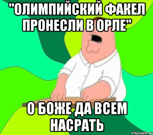 "Олимпийский факел пронесли в Орле" О боже да всем насрать, Мем  Да всем насрать (Гриффин)